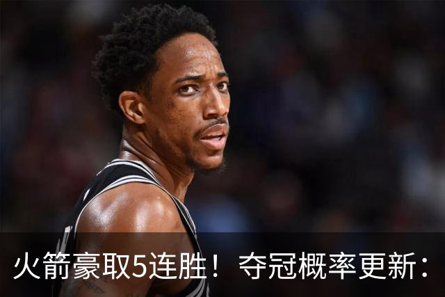 火箭豪取5连胜！夺冠概率更新：湖人3%，火箭9%，76人稳居第3