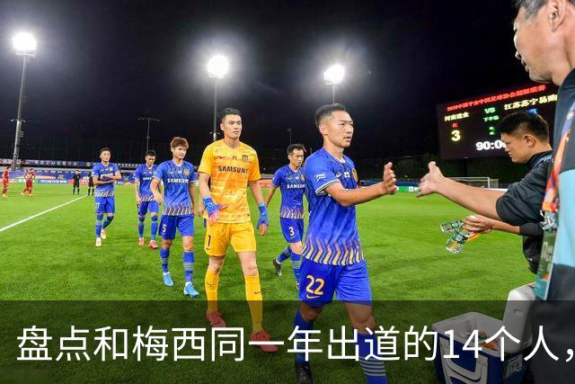 盘点和梅西同一年出道的14个人，如今还有几人被记得？