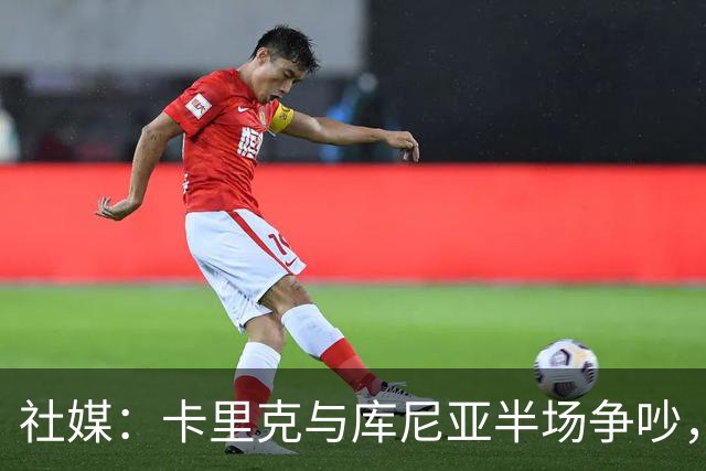 社媒：卡里克与库尼亚半场争吵，后者不满被换下