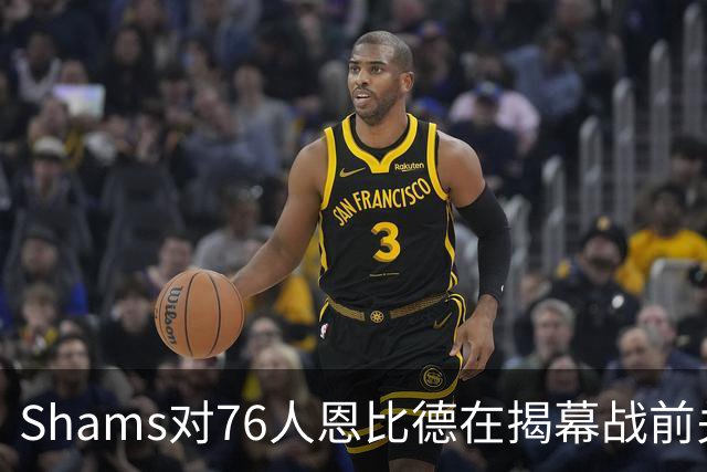 Shams对76人恩比德在揭幕战前关于“牺牲”的说法，表示强烈质疑